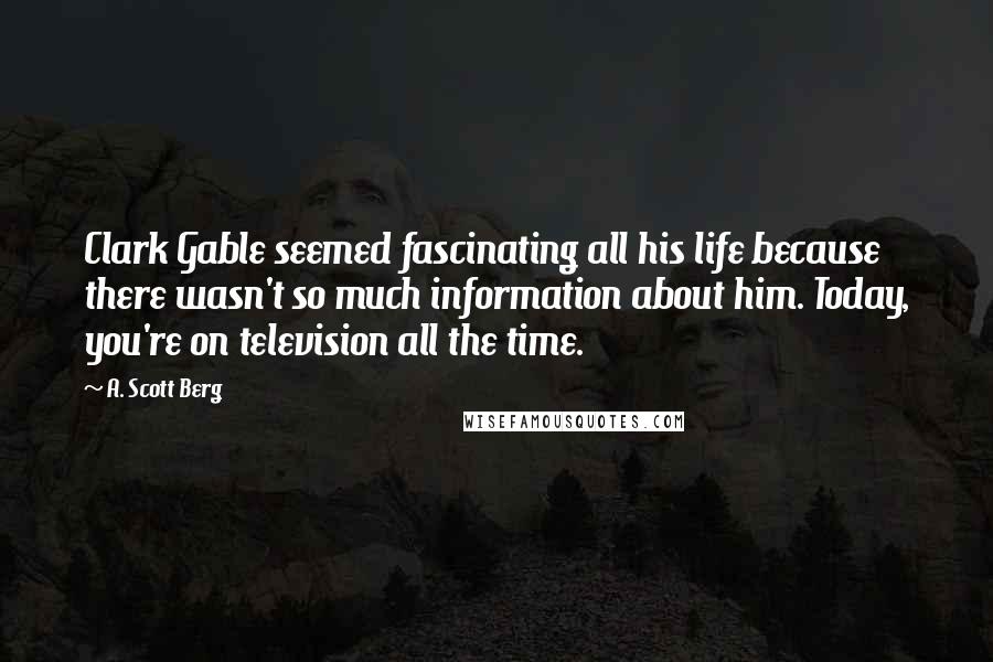 A. Scott Berg Quotes: Clark Gable seemed fascinating all his life because there wasn't so much information about him. Today, you're on television all the time.