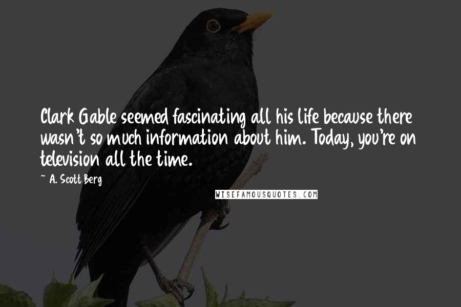 A. Scott Berg Quotes: Clark Gable seemed fascinating all his life because there wasn't so much information about him. Today, you're on television all the time.