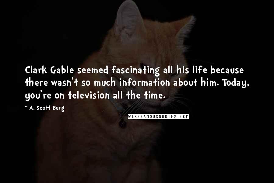 A. Scott Berg Quotes: Clark Gable seemed fascinating all his life because there wasn't so much information about him. Today, you're on television all the time.