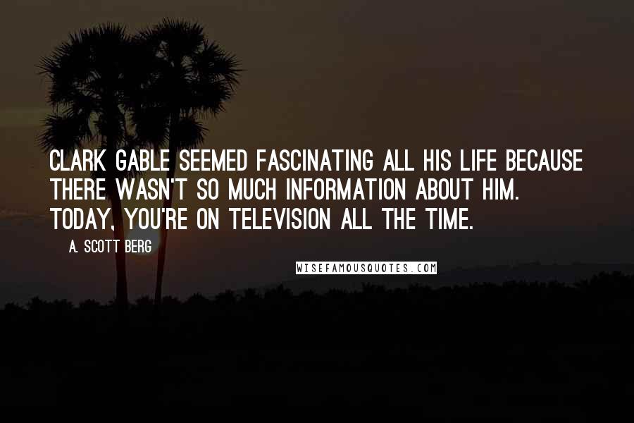A. Scott Berg Quotes: Clark Gable seemed fascinating all his life because there wasn't so much information about him. Today, you're on television all the time.