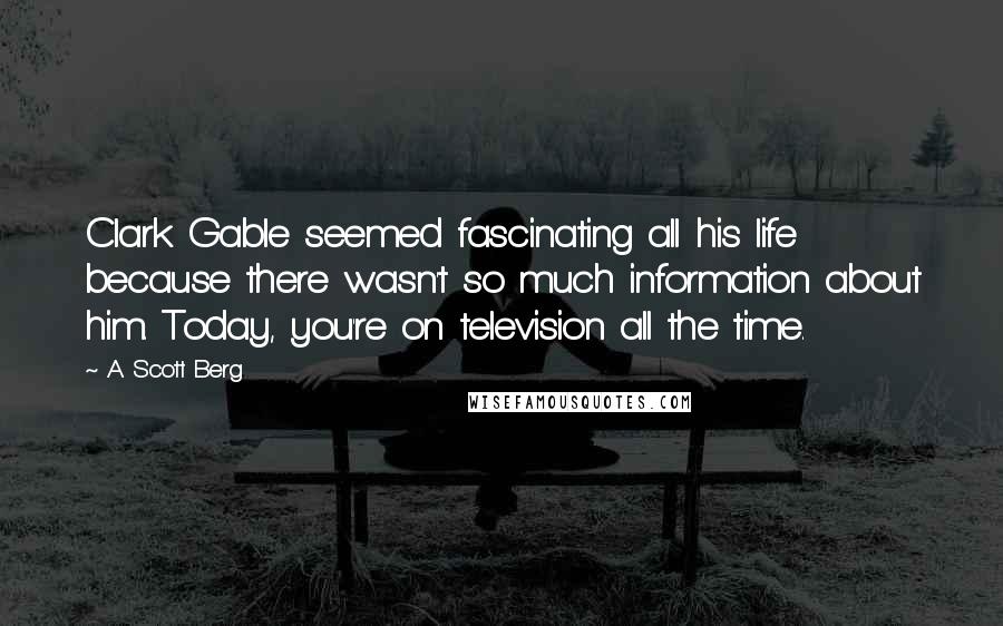 A. Scott Berg Quotes: Clark Gable seemed fascinating all his life because there wasn't so much information about him. Today, you're on television all the time.