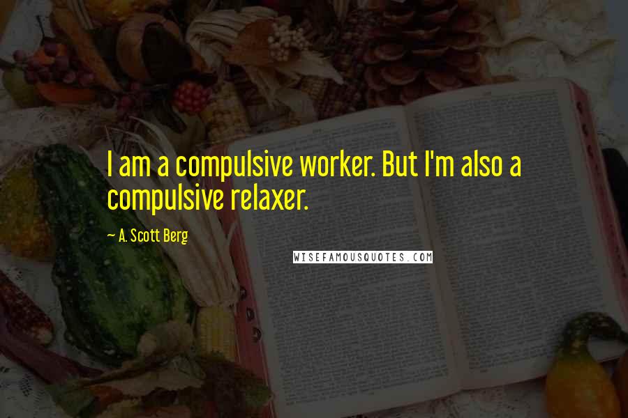 A. Scott Berg Quotes: I am a compulsive worker. But I'm also a compulsive relaxer.