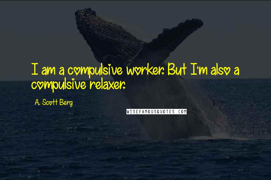 A. Scott Berg Quotes: I am a compulsive worker. But I'm also a compulsive relaxer.