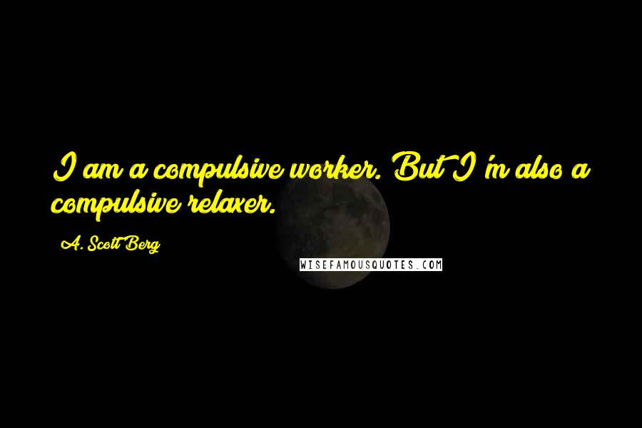 A. Scott Berg Quotes: I am a compulsive worker. But I'm also a compulsive relaxer.