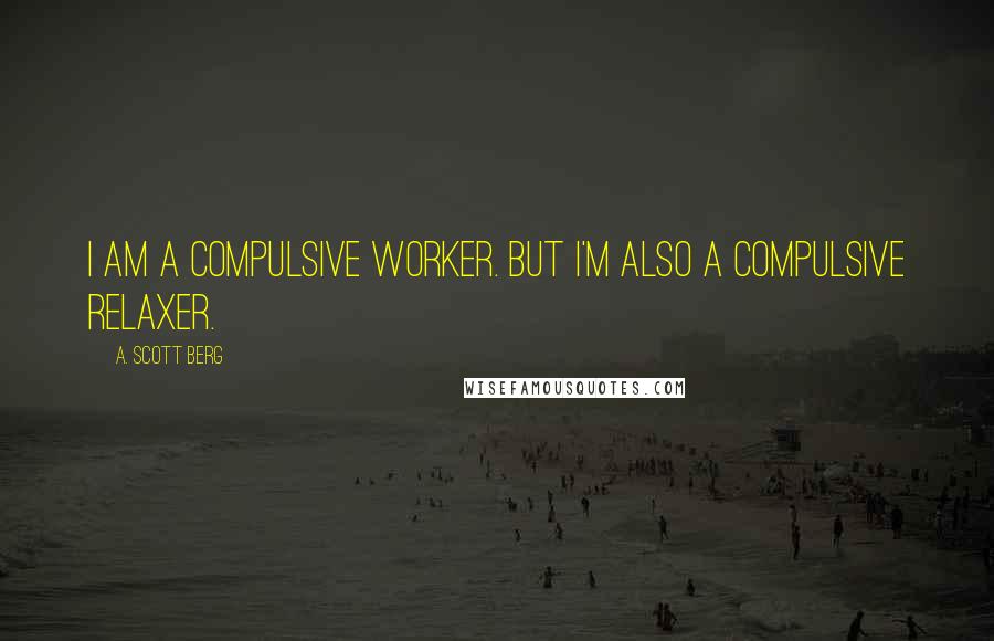 A. Scott Berg Quotes: I am a compulsive worker. But I'm also a compulsive relaxer.