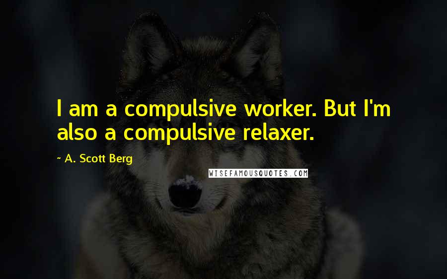 A. Scott Berg Quotes: I am a compulsive worker. But I'm also a compulsive relaxer.