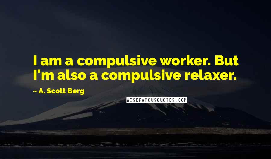 A. Scott Berg Quotes: I am a compulsive worker. But I'm also a compulsive relaxer.