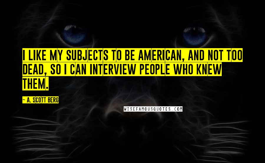 A. Scott Berg Quotes: I like my subjects to be American, and not too dead, so I can interview people who knew them.