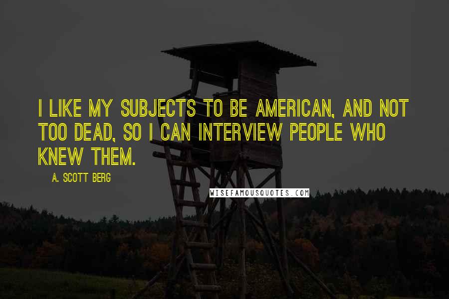 A. Scott Berg Quotes: I like my subjects to be American, and not too dead, so I can interview people who knew them.