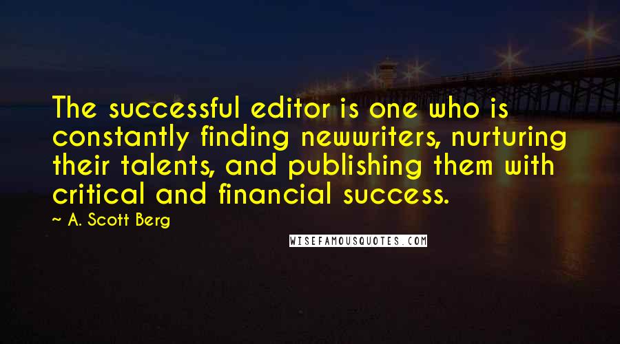 A. Scott Berg Quotes: The successful editor is one who is constantly finding newwriters, nurturing their talents, and publishing them with critical and financial success.