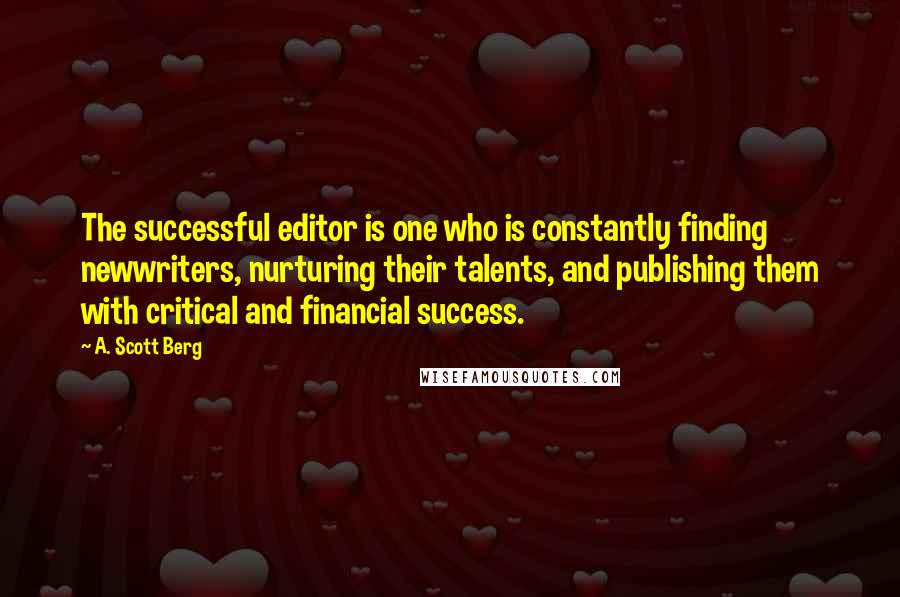 A. Scott Berg Quotes: The successful editor is one who is constantly finding newwriters, nurturing their talents, and publishing them with critical and financial success.