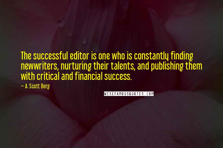 A. Scott Berg Quotes: The successful editor is one who is constantly finding newwriters, nurturing their talents, and publishing them with critical and financial success.