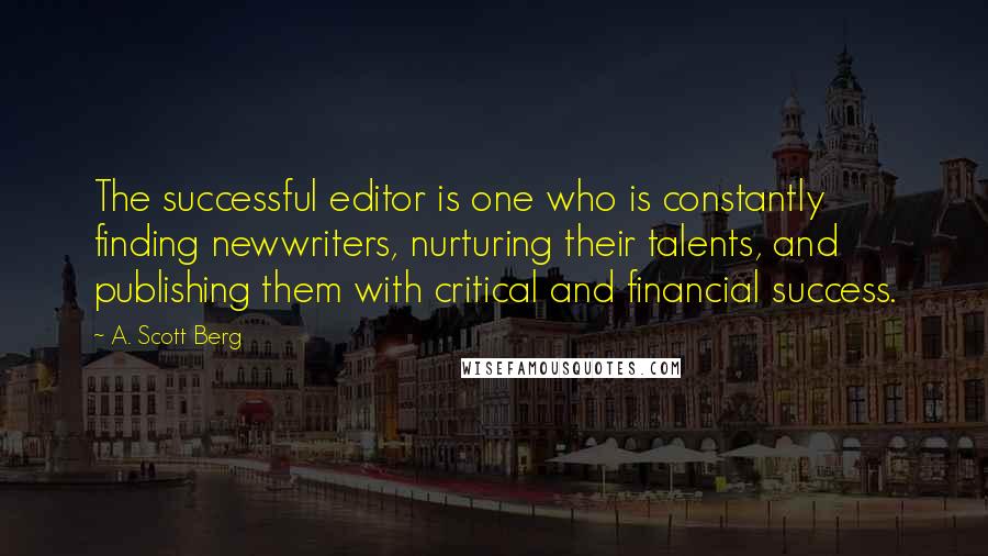 A. Scott Berg Quotes: The successful editor is one who is constantly finding newwriters, nurturing their talents, and publishing them with critical and financial success.