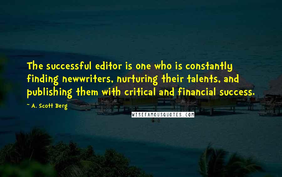 A. Scott Berg Quotes: The successful editor is one who is constantly finding newwriters, nurturing their talents, and publishing them with critical and financial success.