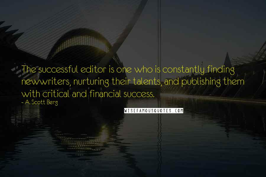 A. Scott Berg Quotes: The successful editor is one who is constantly finding newwriters, nurturing their talents, and publishing them with critical and financial success.