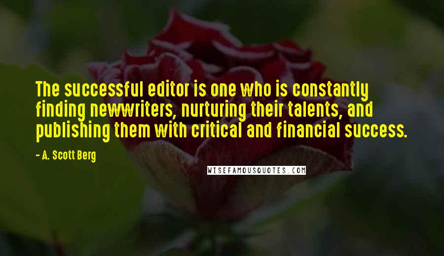 A. Scott Berg Quotes: The successful editor is one who is constantly finding newwriters, nurturing their talents, and publishing them with critical and financial success.