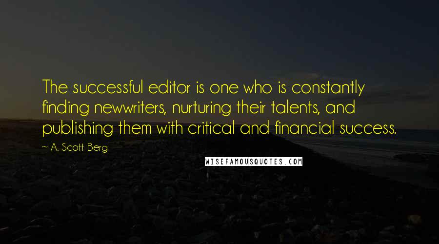 A. Scott Berg Quotes: The successful editor is one who is constantly finding newwriters, nurturing their talents, and publishing them with critical and financial success.
