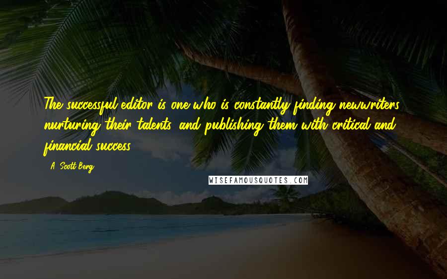 A. Scott Berg Quotes: The successful editor is one who is constantly finding newwriters, nurturing their talents, and publishing them with critical and financial success.