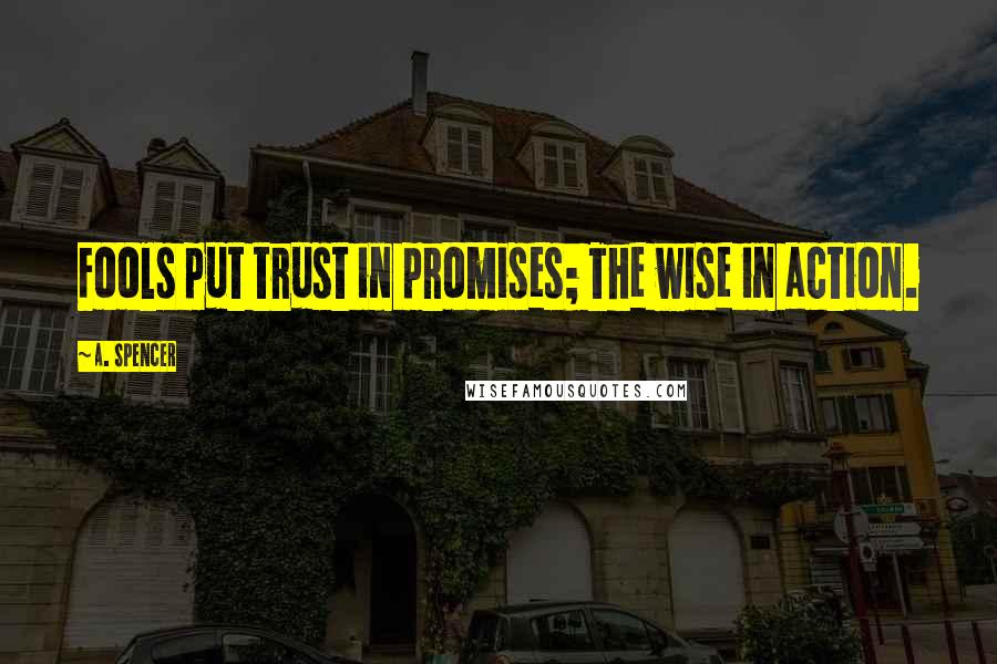 A. Spencer Quotes: Fools put trust in promises; The wise in action.