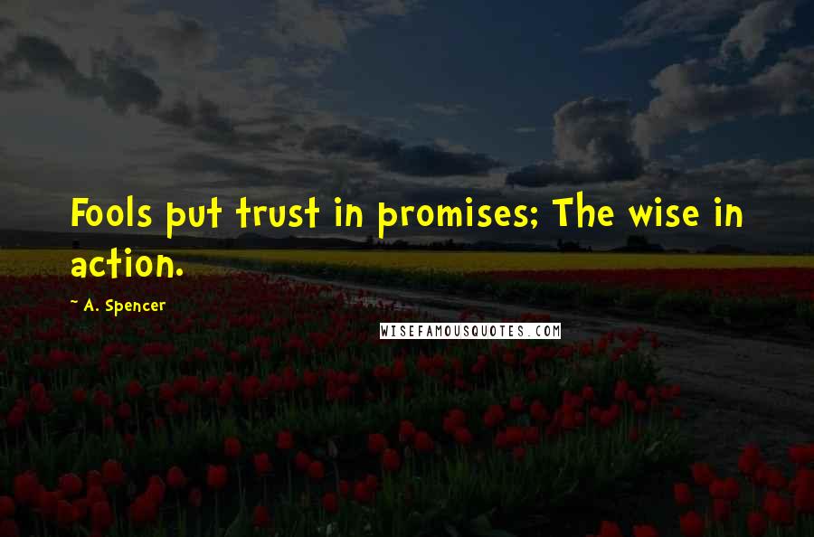 A. Spencer Quotes: Fools put trust in promises; The wise in action.