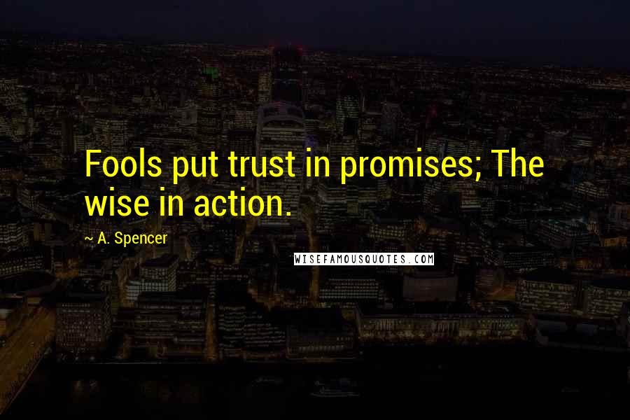 A. Spencer Quotes: Fools put trust in promises; The wise in action.