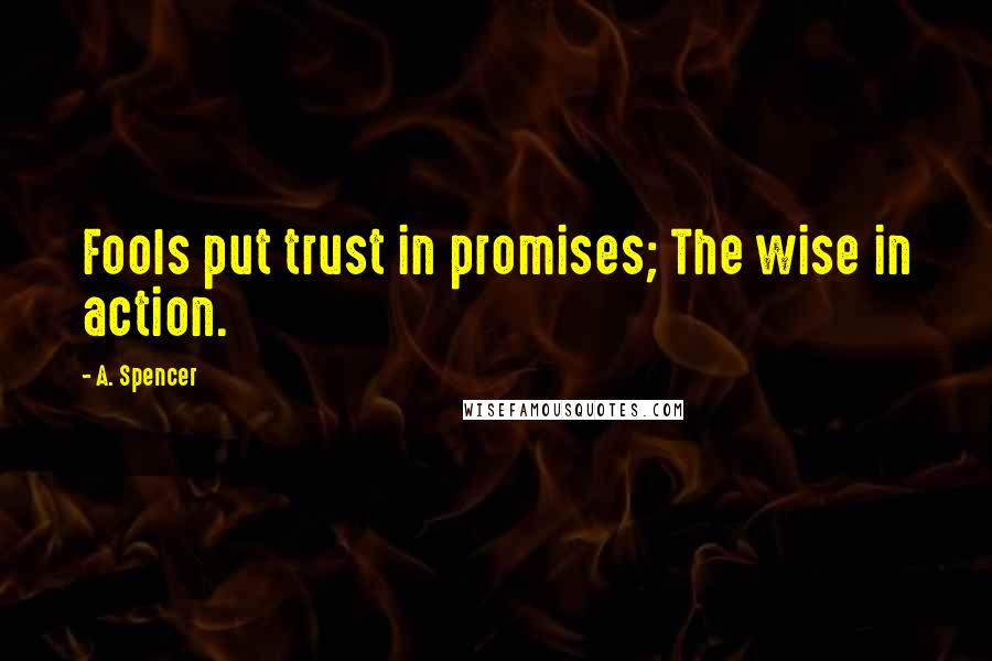 A. Spencer Quotes: Fools put trust in promises; The wise in action.