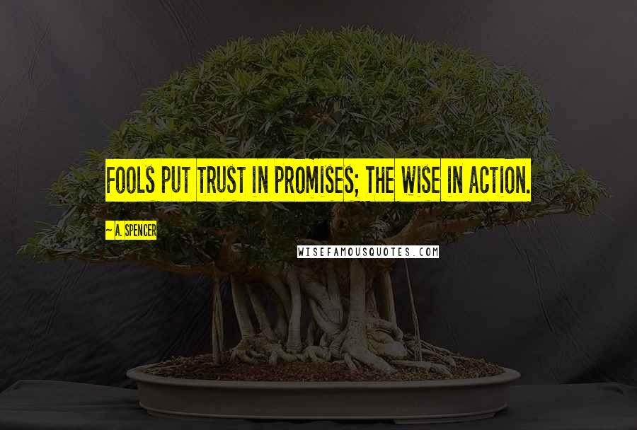 A. Spencer Quotes: Fools put trust in promises; The wise in action.