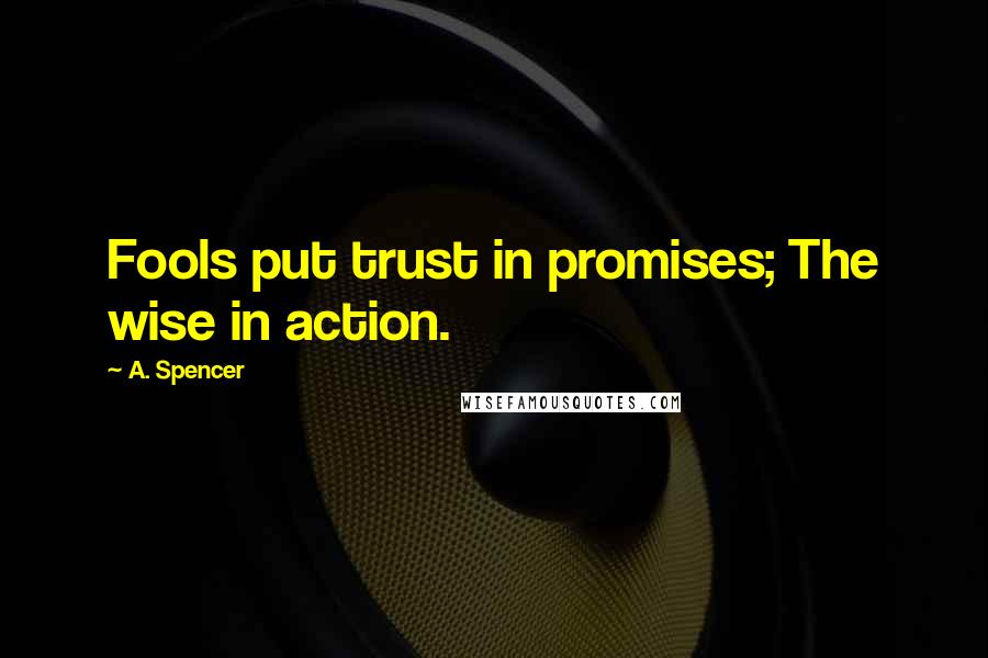 A. Spencer Quotes: Fools put trust in promises; The wise in action.