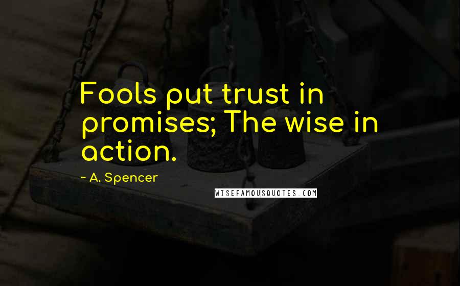 A. Spencer Quotes: Fools put trust in promises; The wise in action.