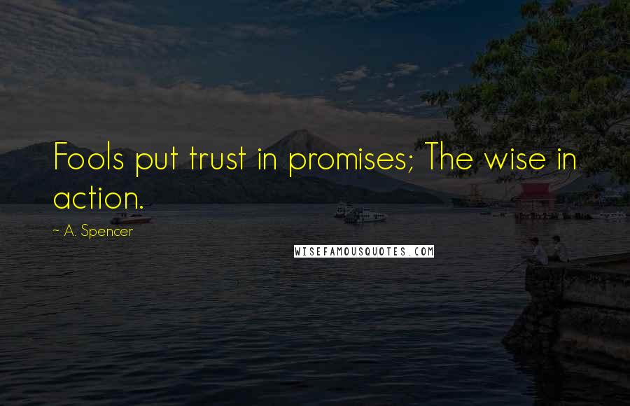 A. Spencer Quotes: Fools put trust in promises; The wise in action.