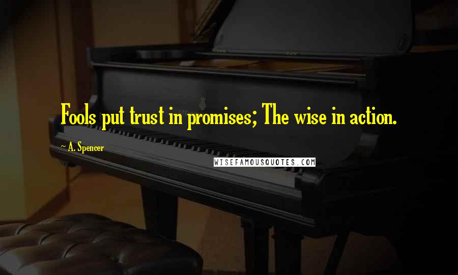 A. Spencer Quotes: Fools put trust in promises; The wise in action.