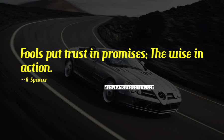 A. Spencer Quotes: Fools put trust in promises; The wise in action.