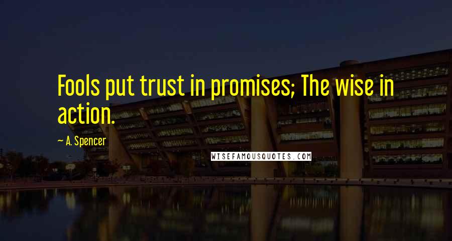 A. Spencer Quotes: Fools put trust in promises; The wise in action.