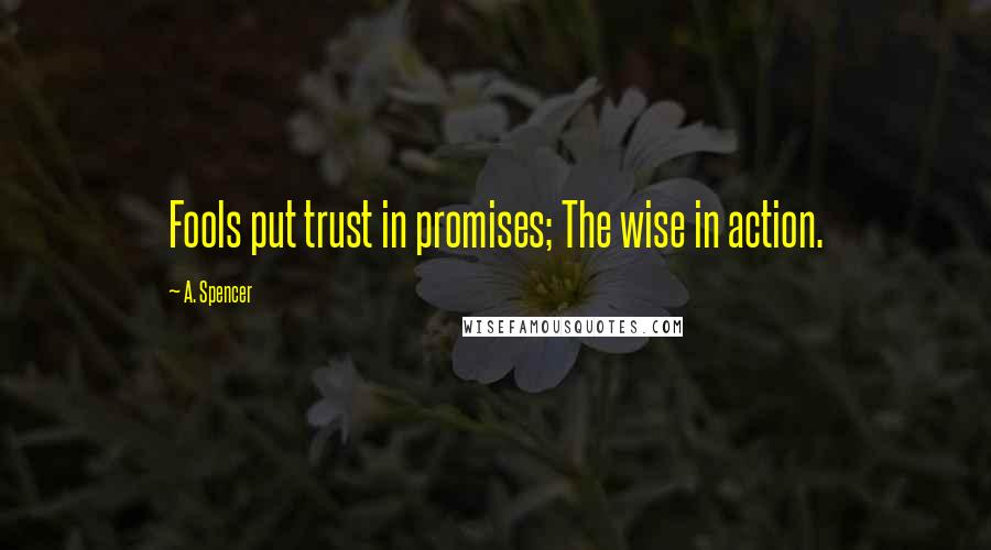 A. Spencer Quotes: Fools put trust in promises; The wise in action.