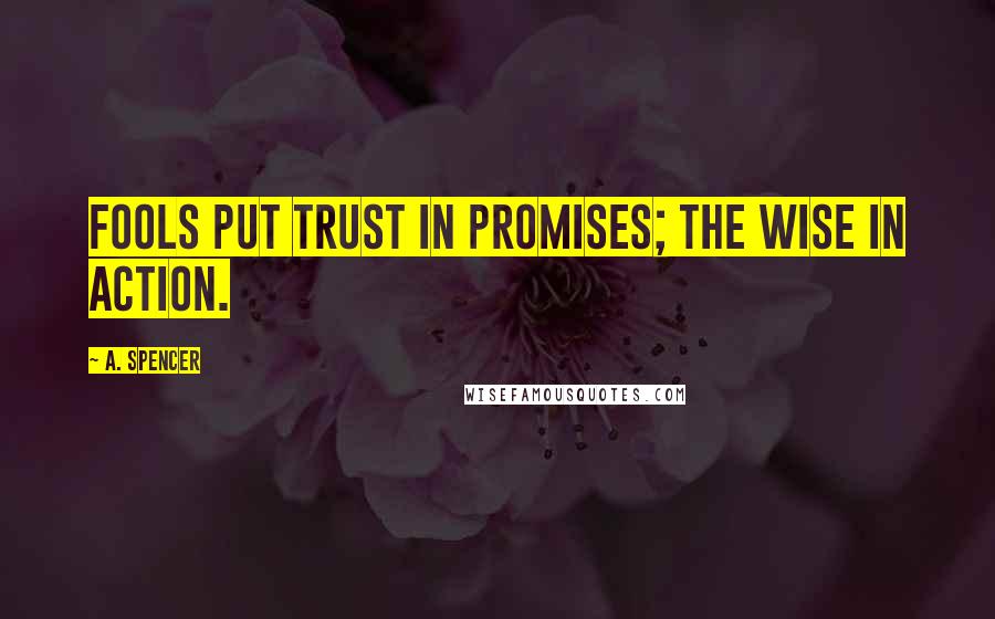 A. Spencer Quotes: Fools put trust in promises; The wise in action.