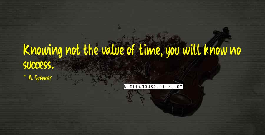 A. Spencer Quotes: Knowing not the value of time, you will know no success.