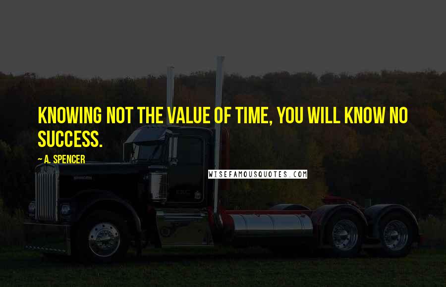 A. Spencer Quotes: Knowing not the value of time, you will know no success.