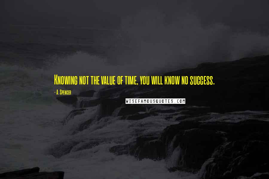 A. Spencer Quotes: Knowing not the value of time, you will know no success.