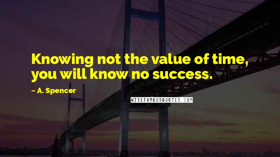 A. Spencer Quotes: Knowing not the value of time, you will know no success.