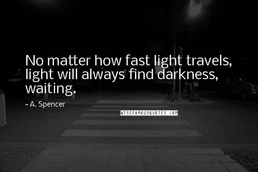 A. Spencer Quotes: No matter how fast light travels, light will always find darkness, waiting.