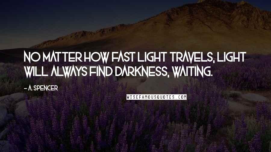 A. Spencer Quotes: No matter how fast light travels, light will always find darkness, waiting.