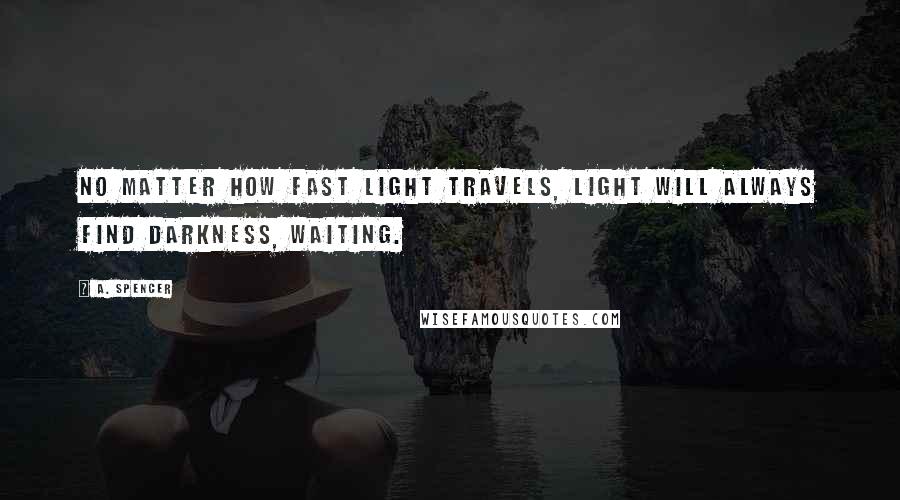 A. Spencer Quotes: No matter how fast light travels, light will always find darkness, waiting.