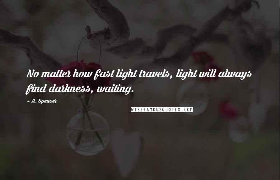 A. Spencer Quotes: No matter how fast light travels, light will always find darkness, waiting.