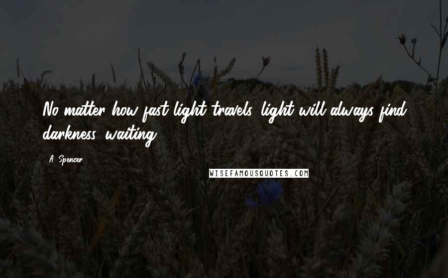 A. Spencer Quotes: No matter how fast light travels, light will always find darkness, waiting.