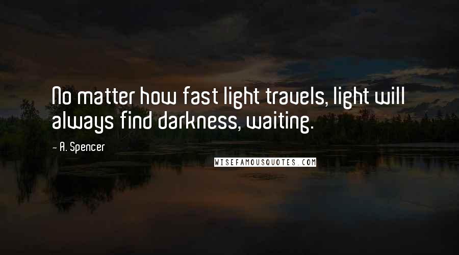 A. Spencer Quotes: No matter how fast light travels, light will always find darkness, waiting.