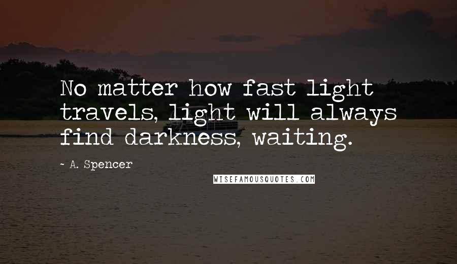 A. Spencer Quotes: No matter how fast light travels, light will always find darkness, waiting.