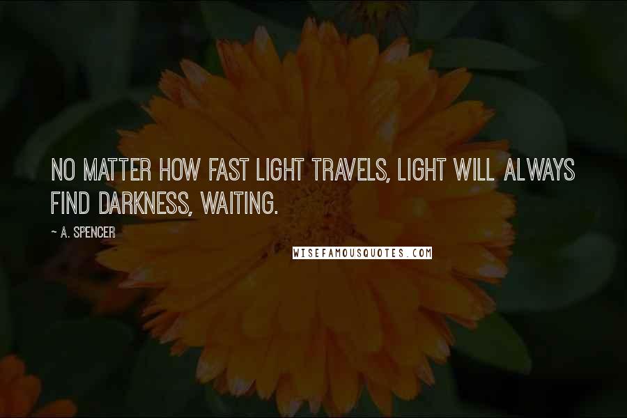 A. Spencer Quotes: No matter how fast light travels, light will always find darkness, waiting.