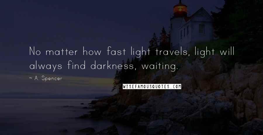 A. Spencer Quotes: No matter how fast light travels, light will always find darkness, waiting.