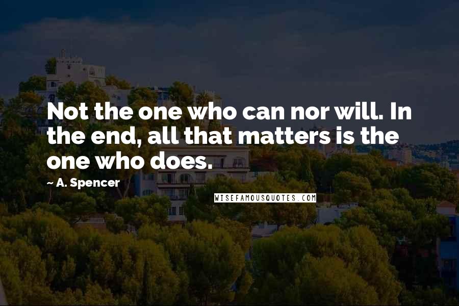 A. Spencer Quotes: Not the one who can nor will. In the end, all that matters is the one who does.