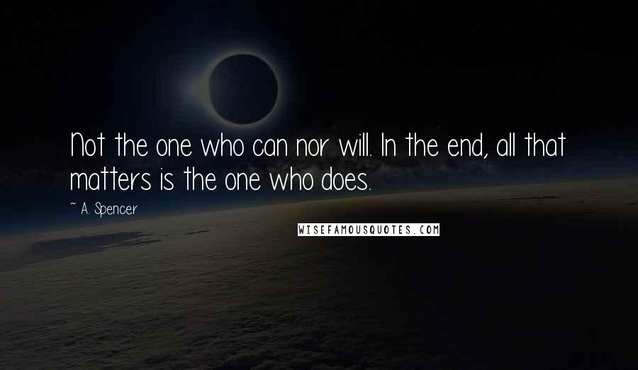 A. Spencer Quotes: Not the one who can nor will. In the end, all that matters is the one who does.
